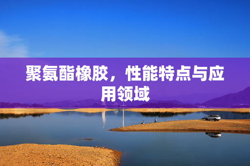 聚氨酯橡胶，性能特点与应用领域