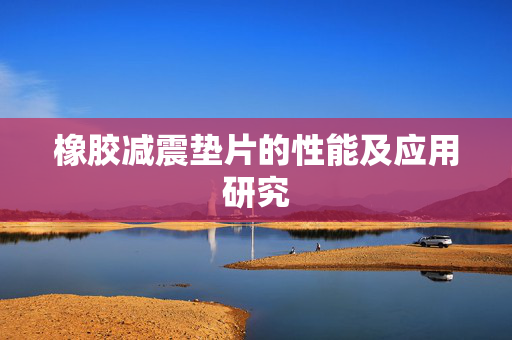 橡胶减震垫片的性能及应用研究