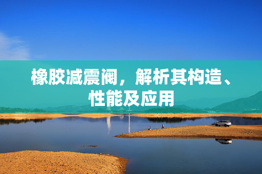 橡胶减震阀，解析其构造、性能及应用