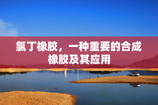 氯丁橡胶，一种重要的合成橡胶及其应用