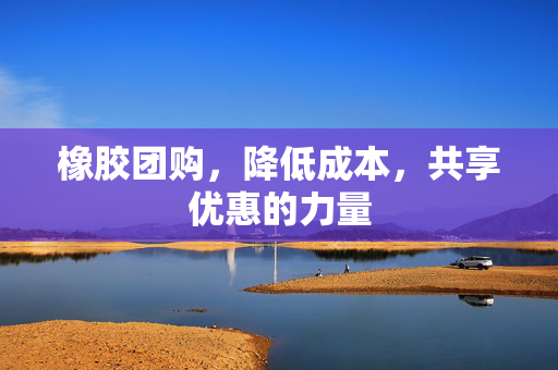 橡胶团购，降低成本，共享优惠的力量