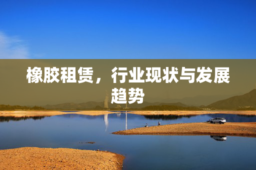 橡胶租赁，行业现状与发展趋势