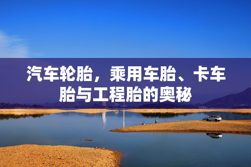 汽车轮胎，乘用车胎、卡车胎与工程胎的奥秘