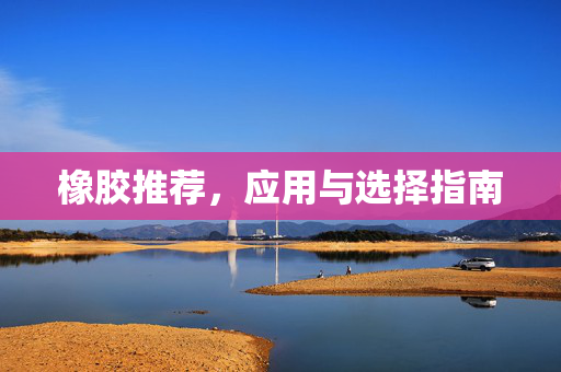 橡胶推荐，应用与选择指南