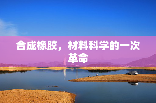 合成橡胶，材料科学的一次革命