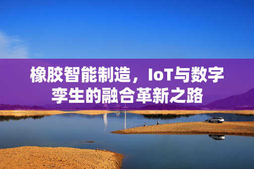 橡胶智能制造，IoT与数字孪生的融合革新之路
