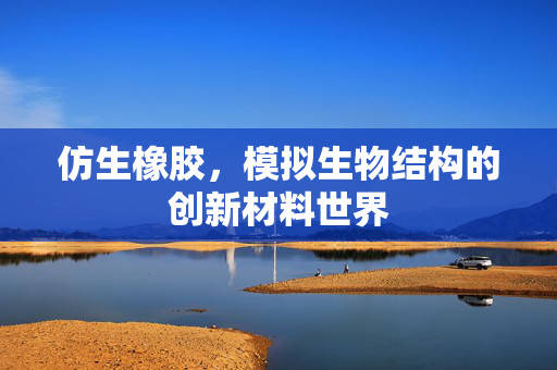 仿生橡胶，模拟生物结构的创新材料世界