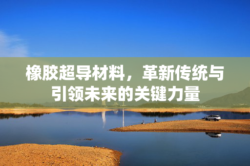 橡胶超导材料，革新传统与引领未来的关键力量