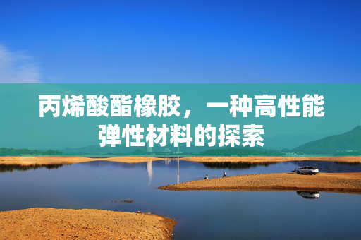 丙烯酸酯橡胶，一种高性能弹性材料的探索