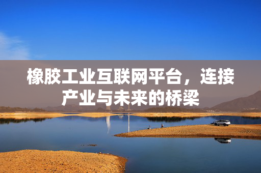 橡胶工业互联网平台，连接产业与未来的桥梁