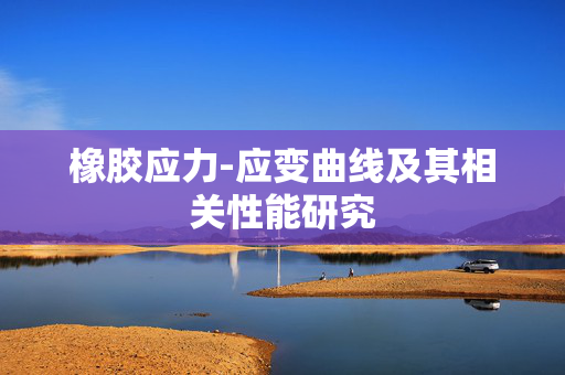 橡胶应力-应变曲线及其相关性能研究
