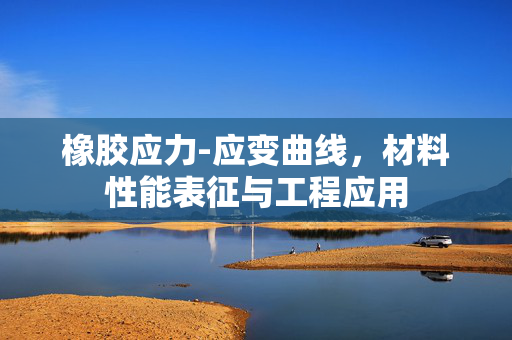 橡胶应力-应变曲线，材料性能表征与工程应用