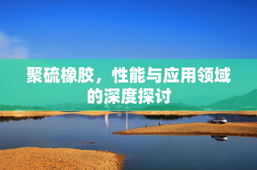 聚硫橡胶，性能与应用领域的深度探讨
