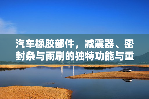 汽车橡胶部件，减震器、密封条与雨刷的独特功能与重要性