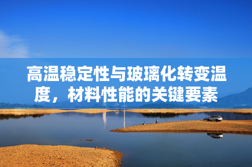 高温稳定性与玻璃化转变温度，材料性能的关键要素