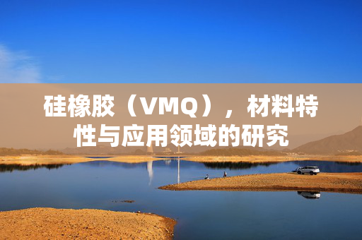 硅橡胶（VMQ），材料特性与应用领域的研究