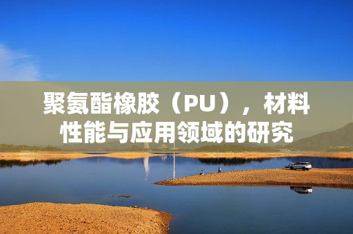 聚氨酯橡胶（PU），材料性能与应用领域的研究