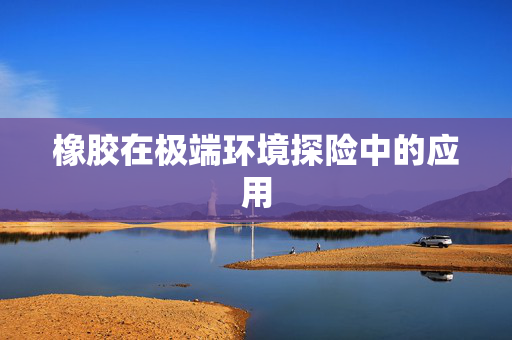 橡胶在极端环境探险中的应用