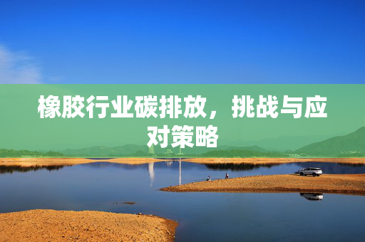 橡胶行业碳排放，挑战与应对策略