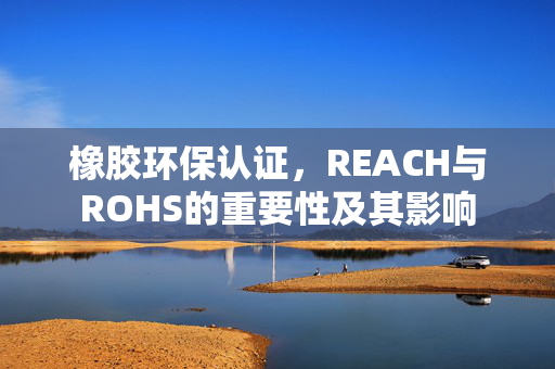 橡胶环保认证，REACH与ROHS的重要性及其影响
