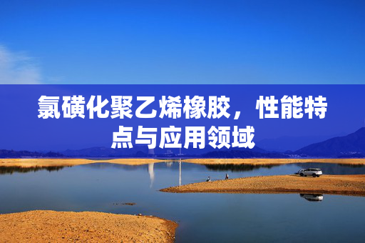 氯磺化聚乙烯橡胶，性能特点与应用领域