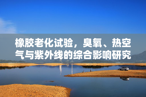 橡胶老化试验，臭氧、热空气与紫外线的综合影响研究