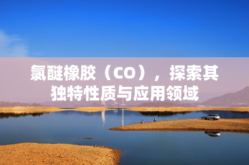 氯醚橡胶（CO），探索其独特性质与应用领域