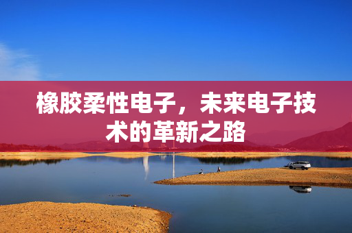 橡胶柔性电子，未来电子技术的革新之路