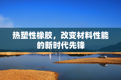 热塑性橡胶，改变材料性能的新时代先锋