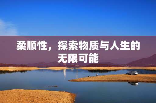 柔顺性，探索物质与人生的无限可能