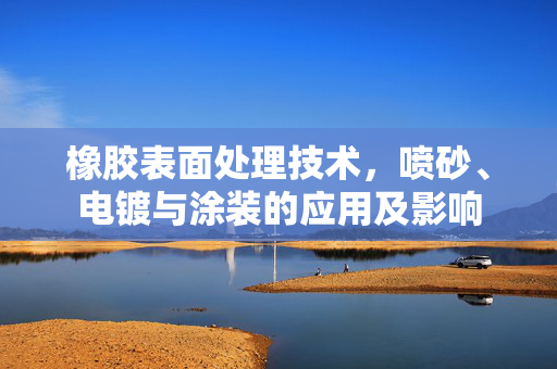 橡胶表面处理技术，喷砂、电镀与涂装的应用及影响