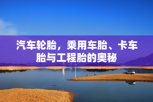 汽车轮胎，乘用车胎、卡车胎与工程胎的奥秘