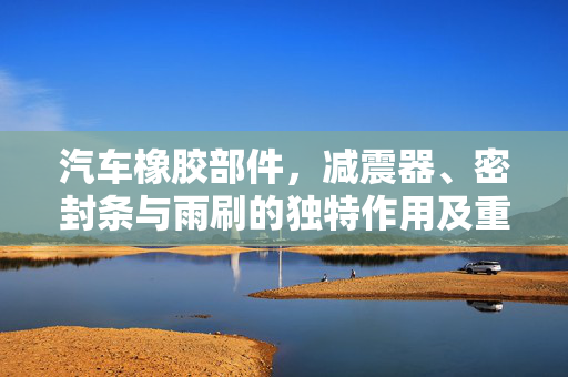 汽车橡胶部件，减震器、密封条与雨刷的独特作用及重要性
