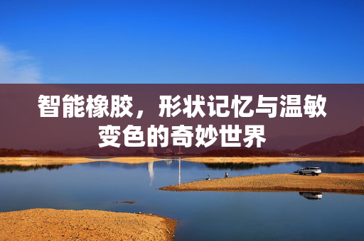 智能橡胶，形状记忆与温敏变色的奇妙世界