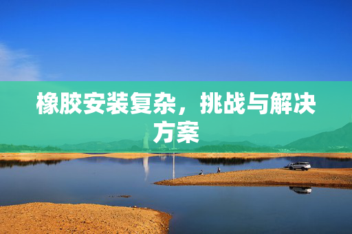 橡胶安装复杂，挑战与解决方案