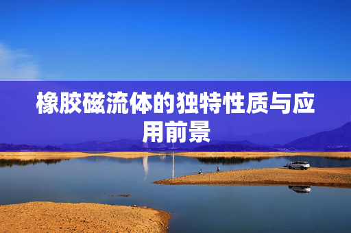 橡胶磁流体的独特性质与应用前景