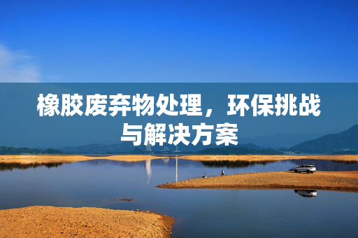 橡胶废弃物处理，环保挑战与解决方案