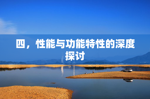 四，性能与功能特性的深度探讨