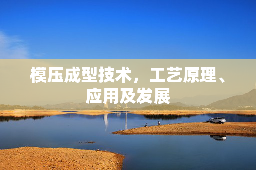 模压成型技术，工艺原理、应用及发展