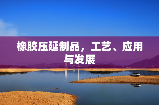 橡胶压延制品，工艺、应用与发展