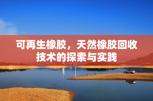 可再生橡胶，天然橡胶回收技术的探索与实践