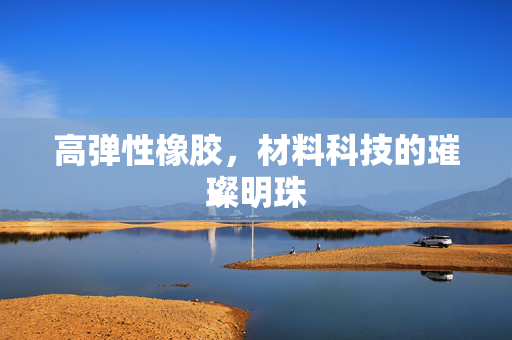高弹性橡胶，材料科技的璀璨明珠