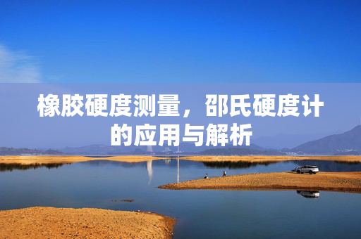 橡胶硬度测量，邵氏硬度计的应用与解析
