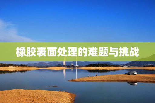 橡胶表面处理的难题与挑战