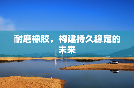 耐磨橡胶，构建持久稳定的未来