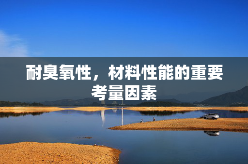 耐臭氧性，材料性能的重要考量因素