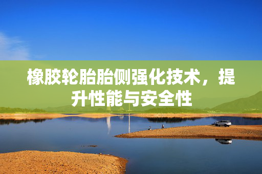橡胶轮胎胎侧强化技术，提升性能与安全性