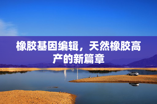 橡胶基因编辑，天然橡胶高产的新篇章