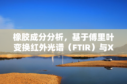 橡胶成分分析，基于傅里叶变换红外光谱（FTIR）与X射线荧光光谱（XRF）技术的深入研究