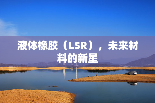 液体橡胶（LSR），未来材料的新星